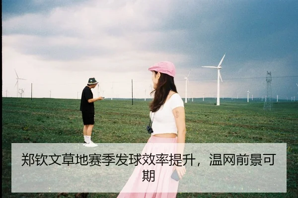 郑钦文草地赛季发球效率提升，温网前景可期