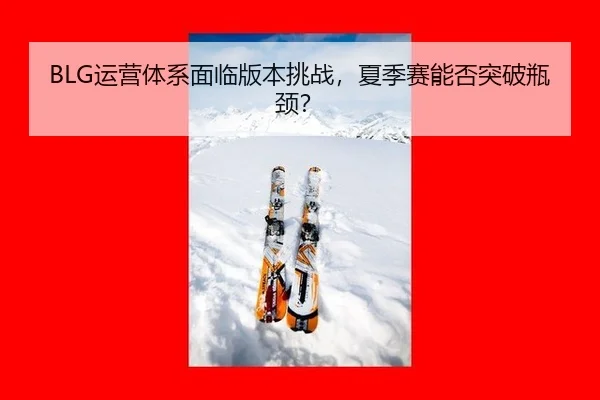 BLG运营体系面临版本挑战，夏季赛能否突破瓶颈？