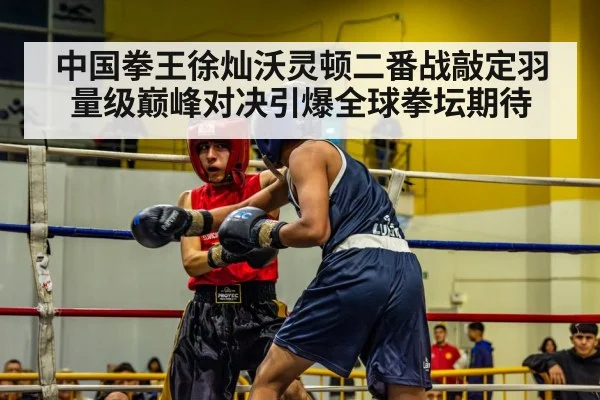 中国拳王徐灿沃灵顿二番战敲定羽量级巅峰对决引爆全球拳坛期待
