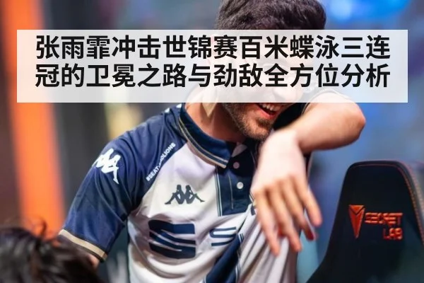 张雨霏冲击世锦赛百米蝶泳三连冠的卫冕之路与劲敌全方位分析
