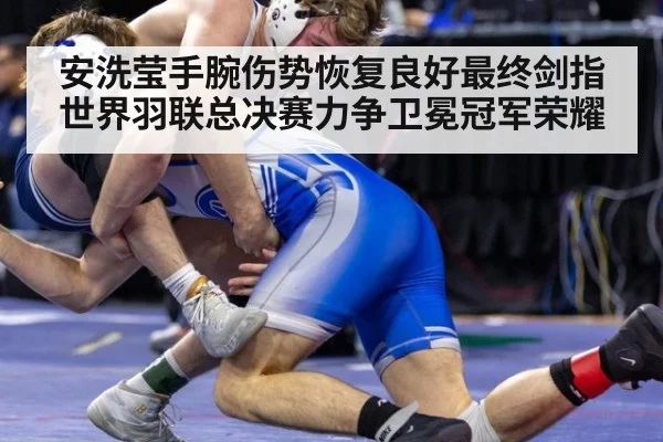 安洗莹手腕伤势恢复良好最终剑指世界羽联总决赛力争卫冕冠军荣耀