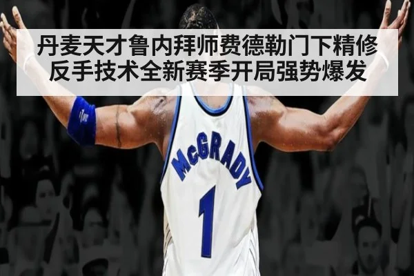 丹麦天才鲁内拜师费德勒门下精修反手技术全新赛季开局强势爆发